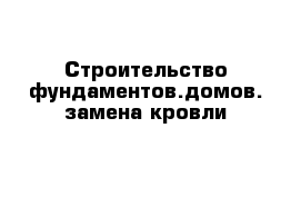 Строительство фундаментов.домов. замена кровли